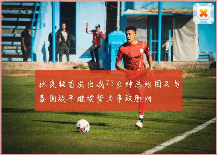 林良铭首发出战75分钟总结国足与泰国战平继续努力争取胜利