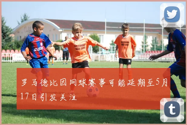 罗马德比因网球赛事可能延期至5月17日引发关注