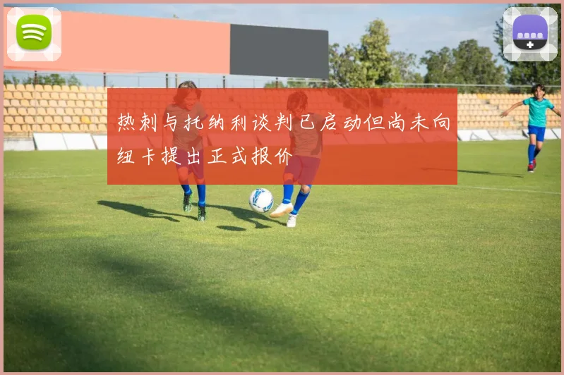 热刺与托纳利谈判已启动但尚未向纽卡提出正式报价