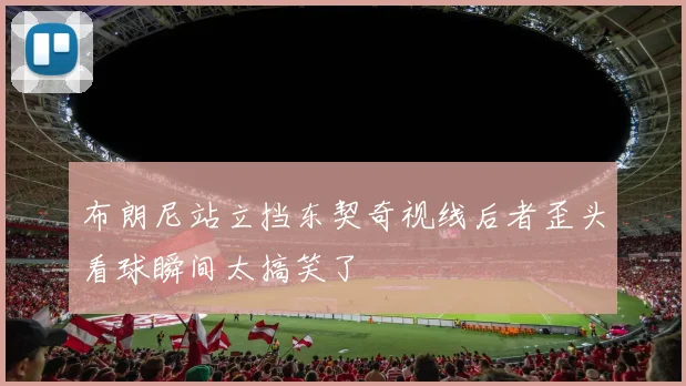布朗尼站立挡东契奇视线后者歪头看球瞬间太搞笑了