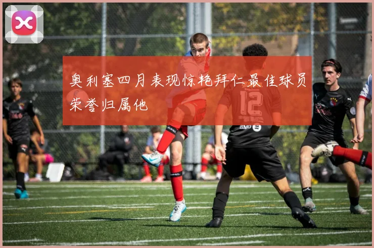 奥利塞四月表现惊艳拜仁最佳球员荣誉归属他