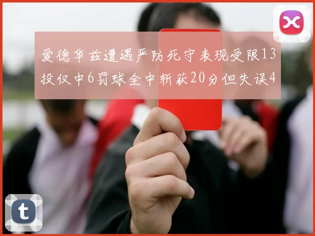 爱德华兹遭遇严防死守表现受限13投仅中6罚球全中斩获20分但失误4次