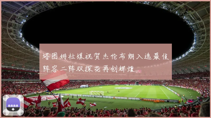塔图姆社媒祝贺杰伦布朗入选最佳阵容二阵双探花再创辉煌