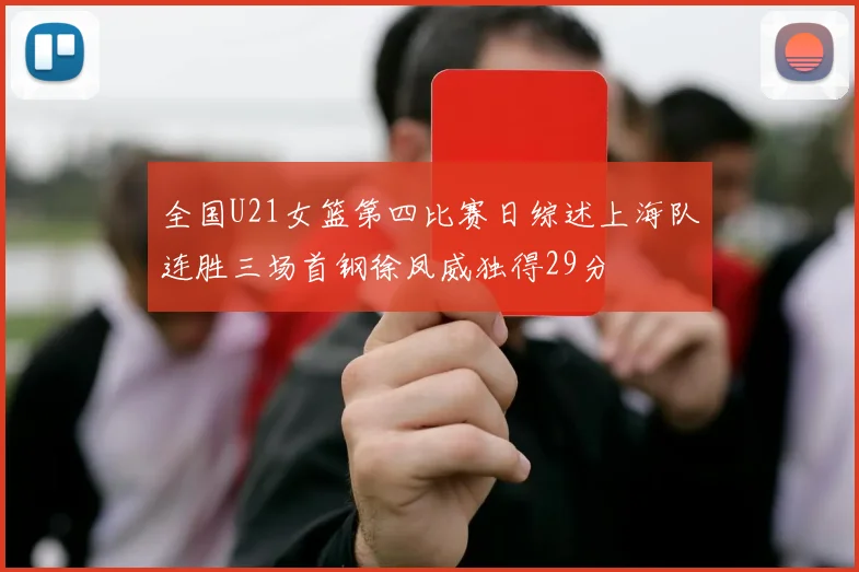 全国U21女篮第四比赛日综述上海队连胜三场首钢徐凤威独得29分