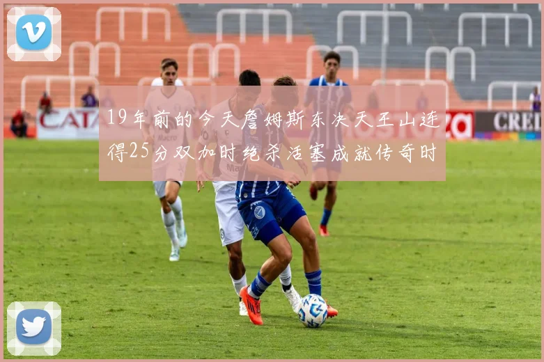 19年前的今天詹姆斯东决天王山连得25分双加时绝杀活塞成就传奇时刻