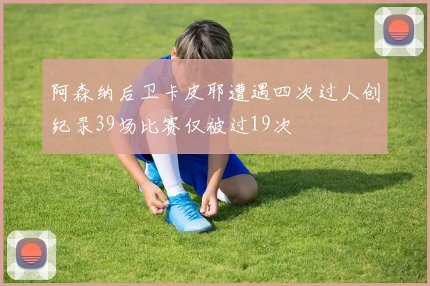 阿森纳后卫卡皮耶遭遇四次过人创纪录39场比赛仅被过19次