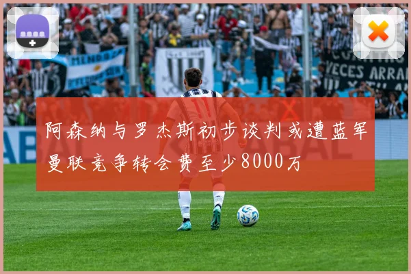 阿森纳与罗杰斯初步谈判或遭蓝军曼联竞争转会费至少8000万